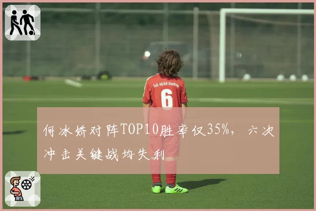 何冰娇对阵TOP10胜率仅35%，六次冲击关键战均失利