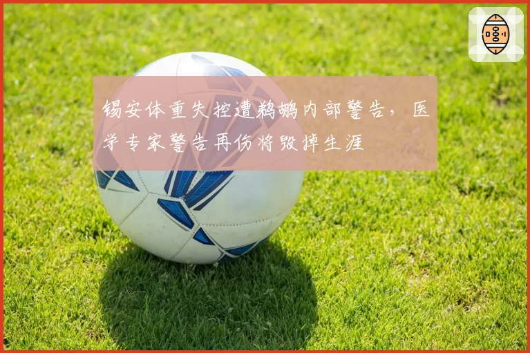 锡安体重失控遭鹈鹕内部警告，医学专家警告再伤将毁掉生涯