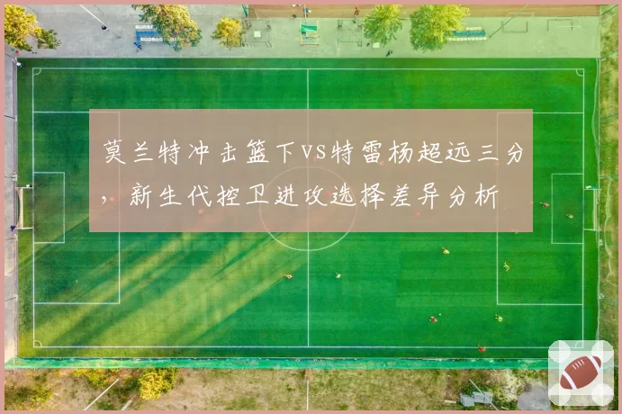 莫兰特冲击篮下vs特雷杨超远三分，新生代控卫进攻选择差异分析