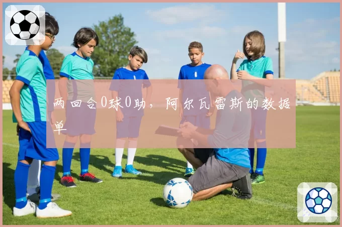 两回合0球0助，阿尔瓦雷斯的数据单