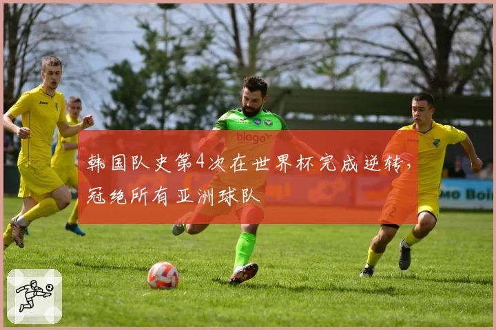 韩国队史第4次在世界杯完成逆转，冠绝所有亚洲球队