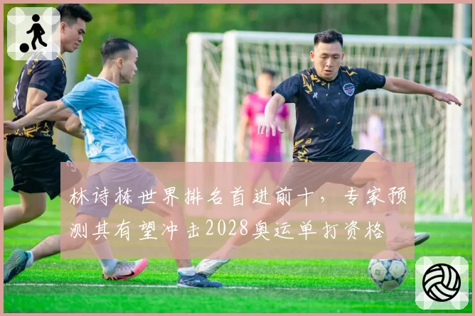 林诗栋世界排名首进前十,专家预测其有望冲击2028奥运单打资格