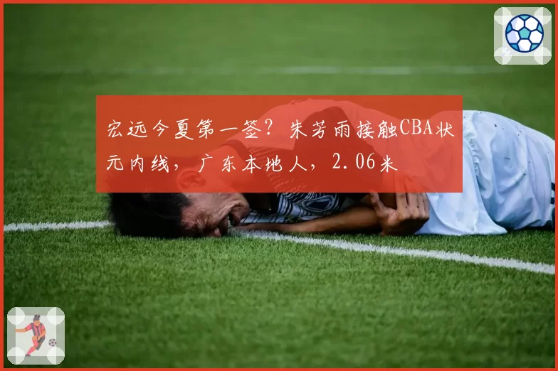 宏远今夏第一签？朱芳雨接触CBA状元内线，广东本地人，2.06米