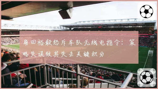 角田裕毅怒斥车队无线电指令:策略失误致其失去关键积分