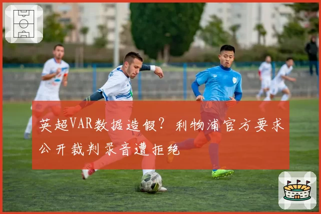 英超VAR数据造假?利物浦官方要求公开裁判录音遭拒绝