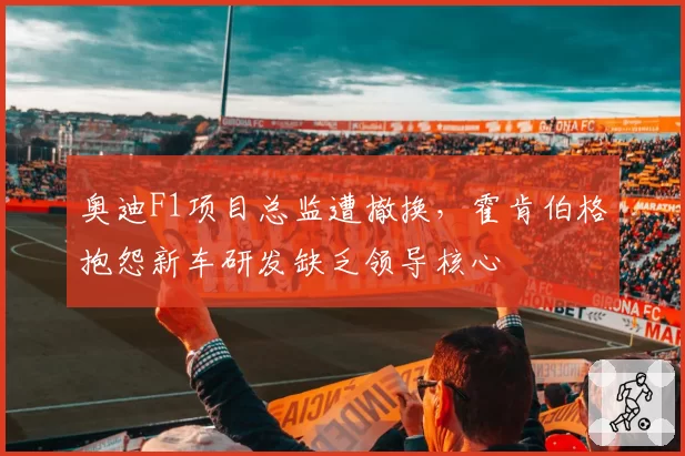 奥迪F1项目总监遭撤换，霍肯伯格抱怨新车研发缺乏领导核心