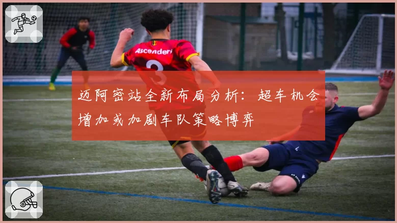 迈阿密站全新布局分析：超车机会增加或加剧车队策略博弈