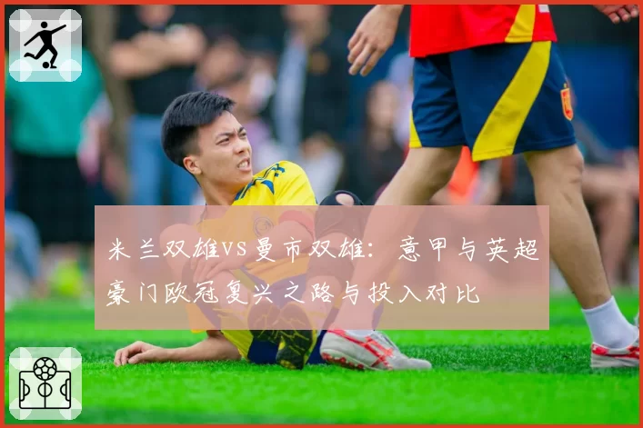 米兰双雄vs曼市双雄：意甲与英超豪门欧冠复兴之路与投入对比