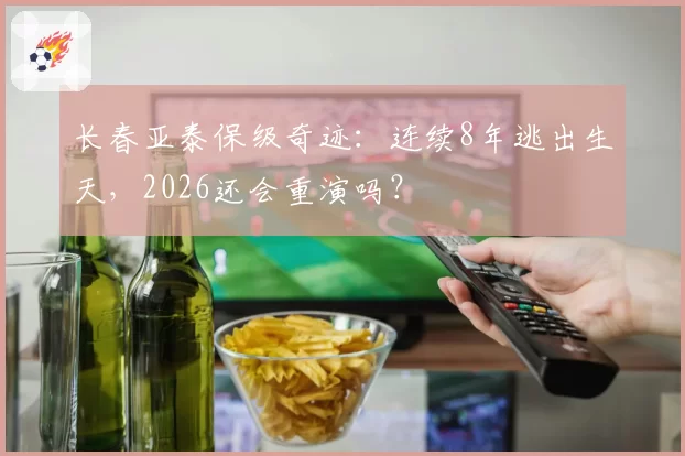 长春亚泰保级奇迹：连续8年逃出生天，2026还会重演吗？