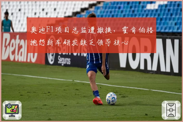 奥迪F1项目总监遭撤换,霍肯伯格抱怨新车研发缺乏领导核心