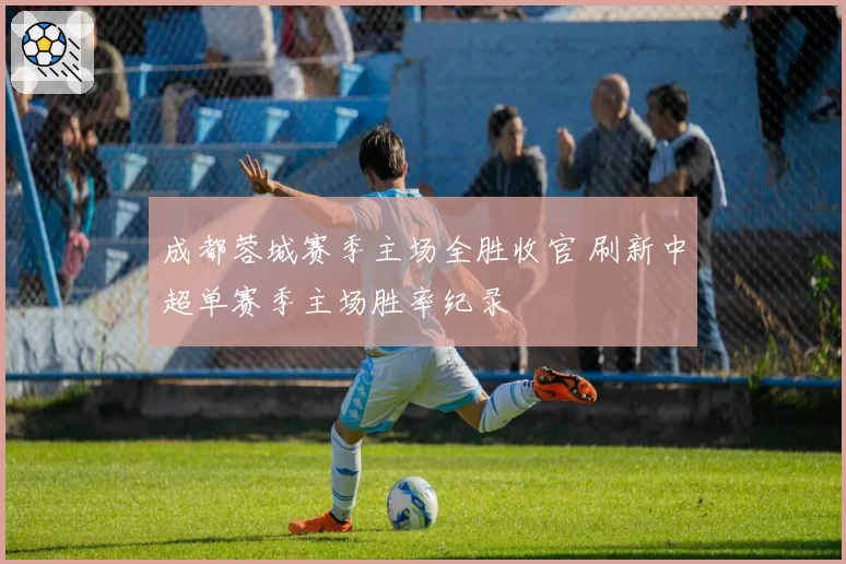 成都蓉城赛季主场全胜收官 刷新中超单赛季主场胜率纪录