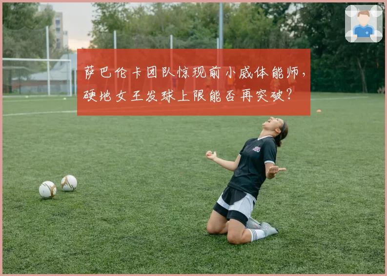 萨巴伦卡团队惊现前小威体能师,硬地女王发球上限能否再突破?