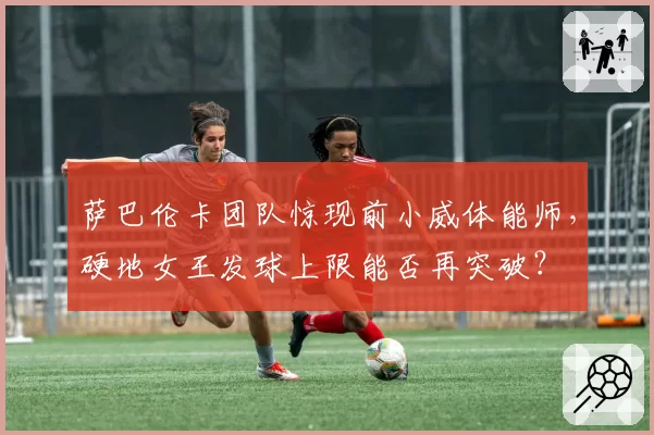 萨巴伦卡团队惊现前小威体能师，硬地女王发球上限能否再突破？