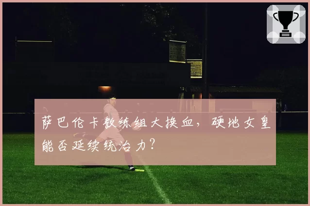 萨巴伦卡教练组大换血，硬地女皇能否延续统治力？