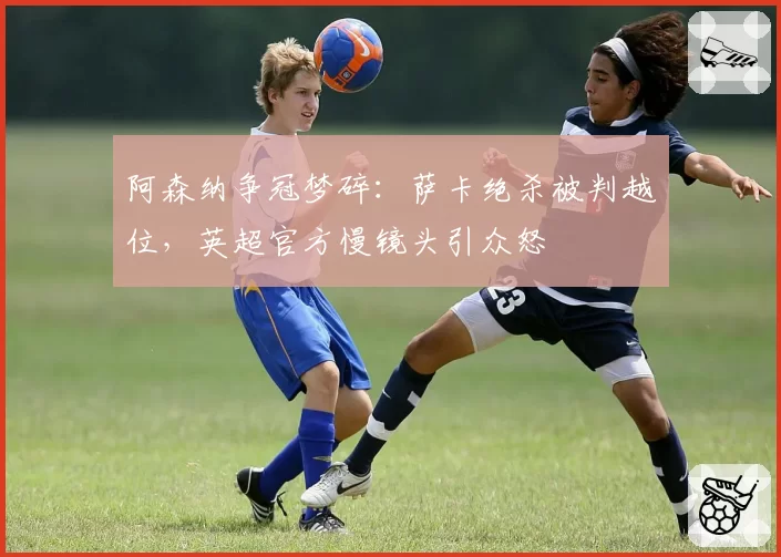 阿森纳争冠梦碎：萨卡绝杀被判越位，英超官方慢镜头引众怒