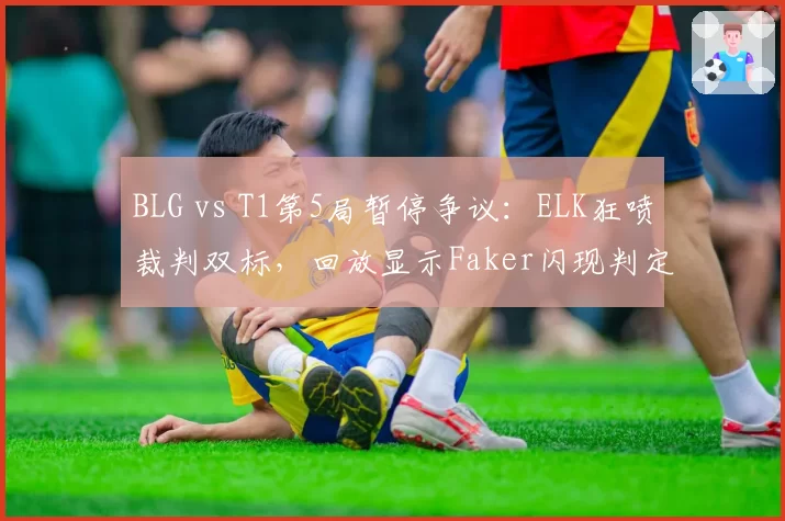 BLG vs T1第5局暂停争议:ELK狂喷裁判双标,回放显示Faker闪现判定存疑