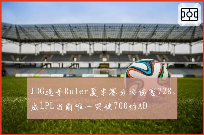 JDG选手Ruler夏季赛分均伤害728，成LPL当前唯一突破700的AD