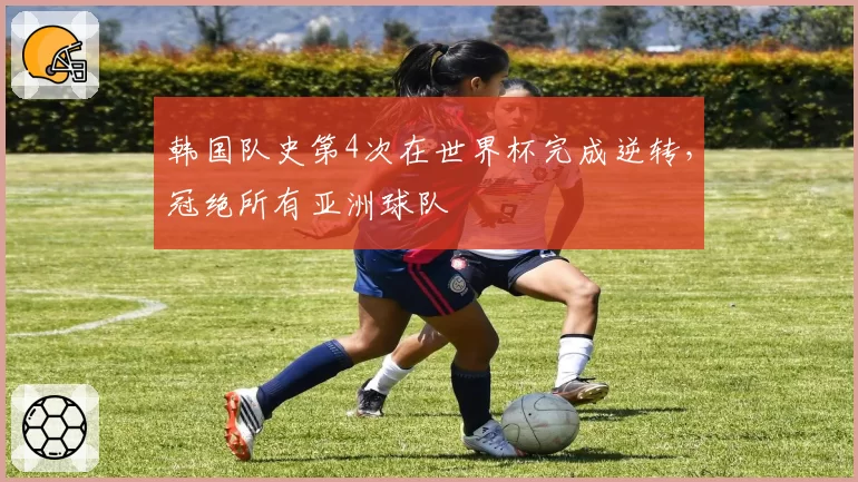 韩国队史第4次在世界杯完成逆转，冠绝所有亚洲球队