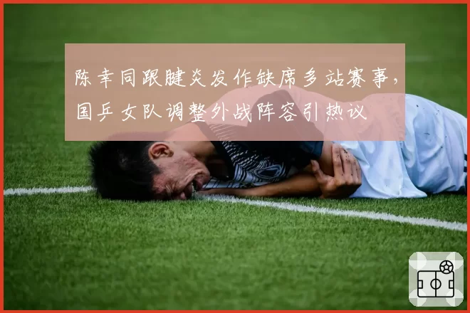 陈幸同跟腱炎发作缺席多站赛事,国乒女队调整外战阵容引热议