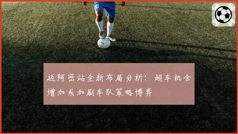 迈阿密站全新布局分析：超车机会增加或加剧车队策略博弈