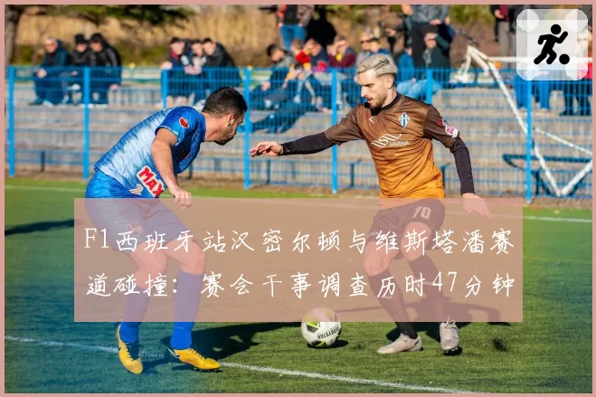 F1西班牙站汉密尔顿与维斯塔潘赛道碰撞：赛会干事调查历时47分钟