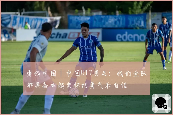 秀我中国｜中国U17男足：我们全队都具备举起奖杯的勇气和自信