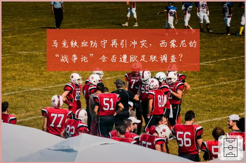 马竞铁血防守再引冲突，西蒙尼的“战争论”会否遭欧足联调查？