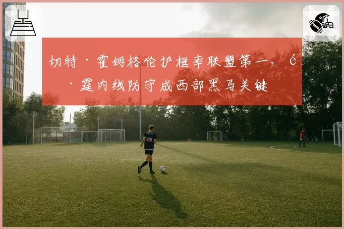 切特·霍姆格伦护框率联盟第一，雷霆内线防守成西部黑马关键