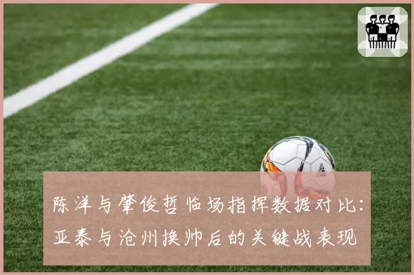陈洋与肇俊哲临场指挥数据对比：亚泰与沧州换帅后的关键战表现
