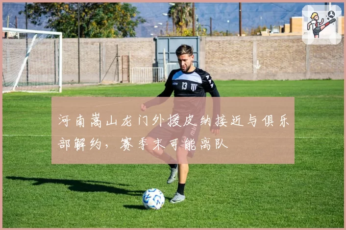 河南嵩山龙门外援皮纳接近与俱乐部解约，赛季末可能离队