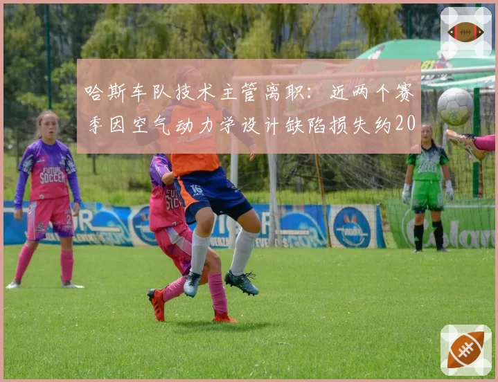 哈斯车队技术主管离职：近两个赛季因空气动力学设计缺陷损失约2000万美元研发费用