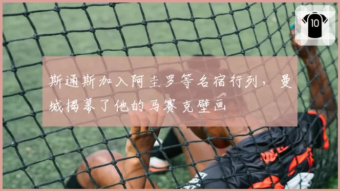 斯通斯加入阿圭罗等名宿行列,曼城揭幕了他的马赛克壁画
