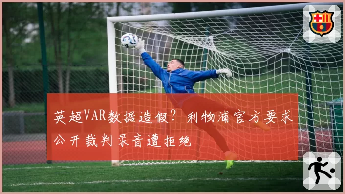 英超VAR数据造假?利物浦官方要求公开裁判录音遭拒绝
