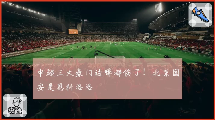 中超三大豪门边锋都伤了！北京国安是恩科洛洛
